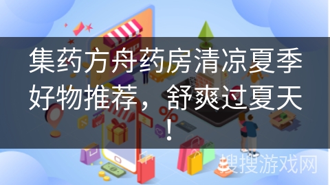 集药方舟药房清凉夏季好物推荐，舒爽过夏天！