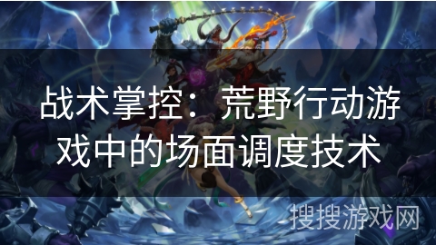 战术掌控：荒野行动游戏中的场面调度技术