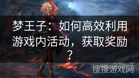 梦王子：如何高效利用游戏内活动，获取奖励？