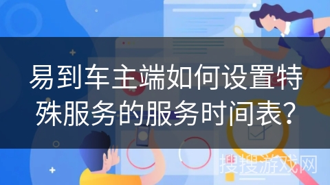 易到车主端如何设置特殊服务的服务时间表？