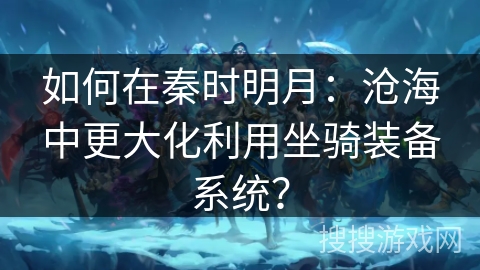 如何在秦时明月：沧海中更大化利用坐骑装备系统？