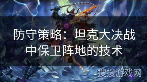 防守策略：坦克大决战中保卫阵地的技术