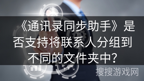 《通讯录同步助手》是否支持将联系人分组到不同的文件夹中? 《通讯录同步助手》是否支持将联系人分组到不同的文件夹中?