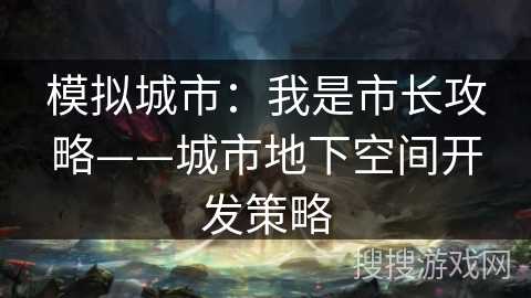 模拟城市:我是市长攻略——城市地下空间开发策略 模拟城市:我是市长攻略——城市地下空间开发策略
