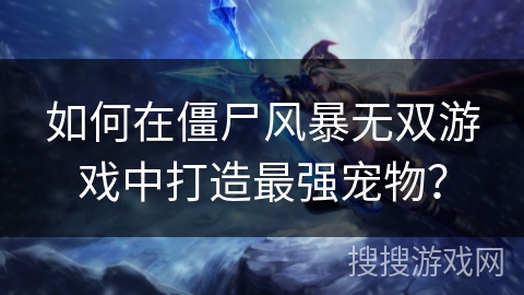 如何在僵尸风暴无双游戏中打造最强宠物？