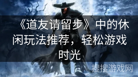 《道友请留步》中的休闲玩法推荐，轻松游戏时光
