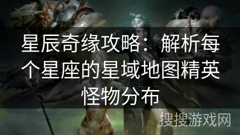 星辰奇缘攻略：解析每个星座的星域地图精英怪物分布