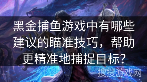 黑金捕鱼游戏中有哪些建议的瞄准技巧，帮助更精准地捕捉目标？