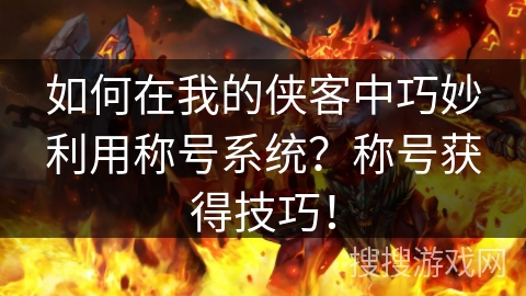 如何在我的侠客中巧妙利用称号系统？称号获得技巧！