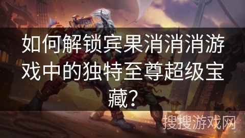 如何解锁宾果消消消游戏中的独特至尊超级宝藏？