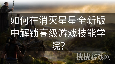如何在消灭星星全新版中解锁高级游戏技能学院？