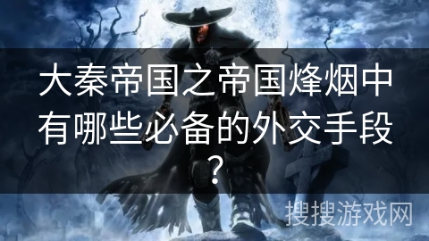 大秦帝国之帝国烽烟中有哪些必备的外交手段？