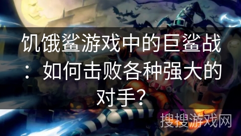 饥饿鲨游戏中的巨鲨战：如何击败各种强大的对手？