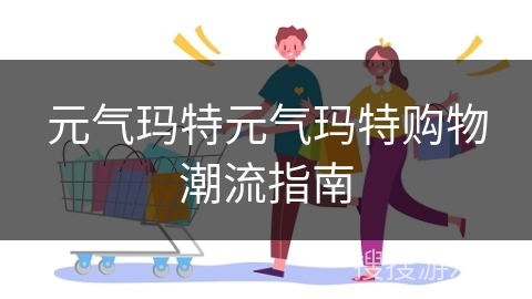 元气玛特元气玛特购物潮流指南