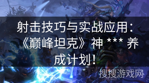 射击技巧与实战应用：《巅峰坦克》神 *** 养成计划！