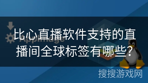 比心直播软件支持的直播间全球标签有哪些？