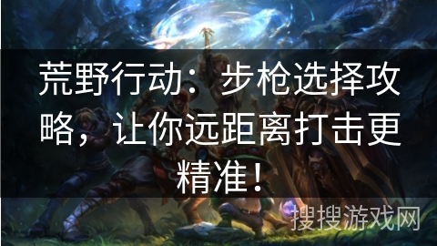 荒野行动：步枪选择攻略，让你远距离打击更精准！