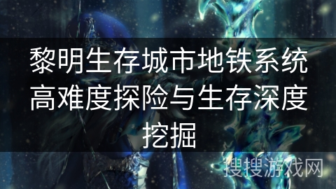 黎明生存城市地铁系统高难度探险与生存深度挖掘 黎明生存城市地铁系统高难度探险与生存深度挖掘
