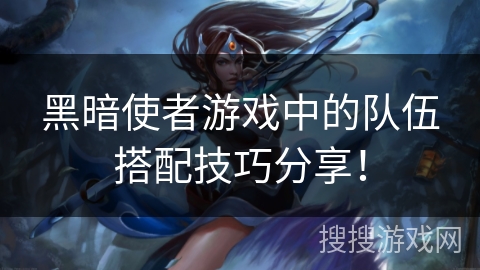黑暗使者游戏中的队伍搭配技巧分享！