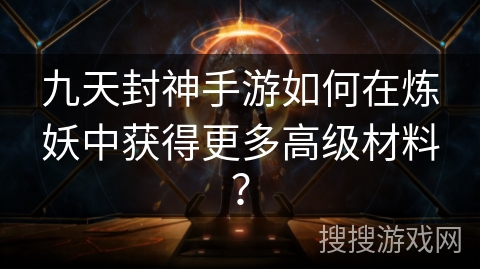 九天封神手游如何在炼妖中获得更多高级材料？