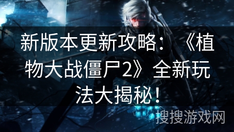 新版本更新攻略：《植物大战僵尸2》全新玩法大揭秘！