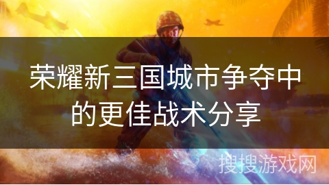 荣耀新三国城市争夺中的更佳战术分享