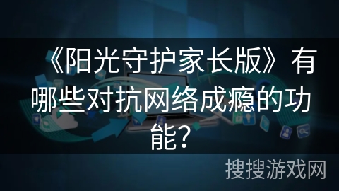《阳光守护家长版》有哪些对抗网络成瘾的功能？