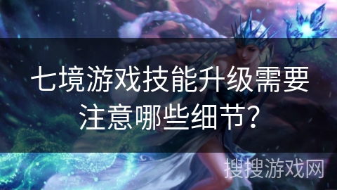 七境游戏技能升级需要注意哪些细节？
