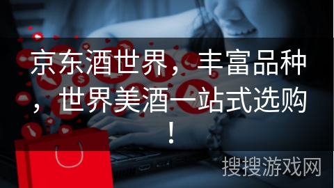 京东酒世界，丰富品种，世界美酒一站式选购！