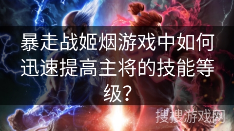 暴走战姬烟游戏中如何迅速提高主将的技能等级? 暴走战姬烟游戏中如何迅速提高主将的技能等级?
