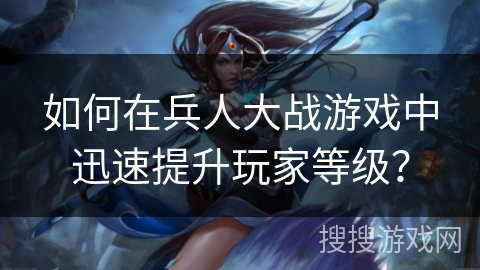 如何在兵人大战游戏中迅速提升玩家等级？