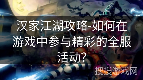 汉家江湖攻略-如何在游戏中参与精彩的全服活动？
