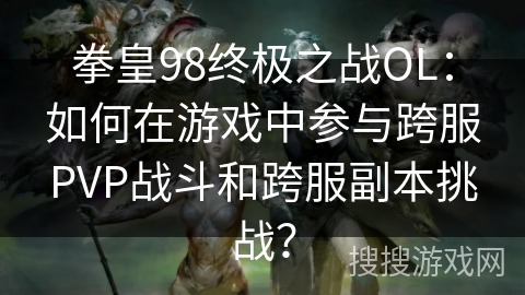 拳皇98终极之战OL：如何在游戏中参与跨服PVP战斗和跨服副本挑战？
