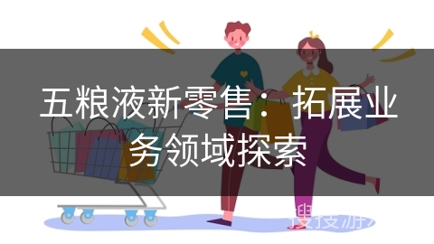 五粮液新零售：拓展业务领域探索