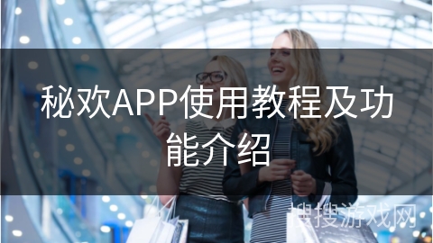 秘欢APP使用教程及功能介绍