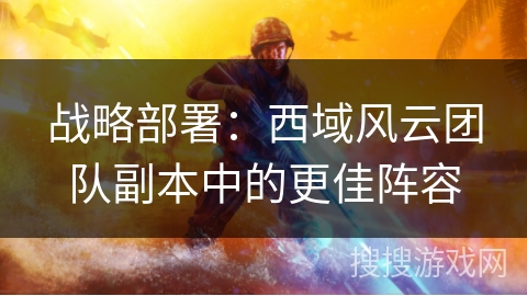战略部署：西域风云团队副本中的更佳阵容