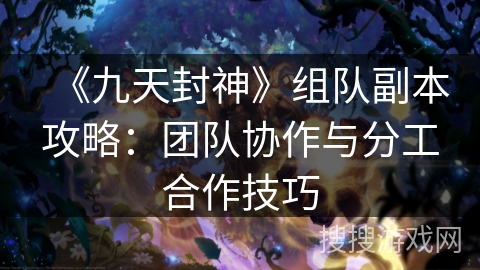 《九天封神》组队副本攻略：团队协作与分工合作技巧