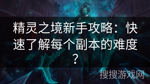 精灵之境新手攻略：快速了解每个副本的难度？