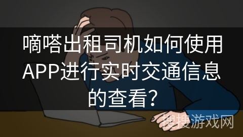 嘀嗒出租司机如何使用APP进行实时交通信息的查看？