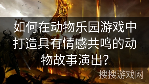 如何在动物乐园游戏中打造具有情感共鸣的动物故事演出？