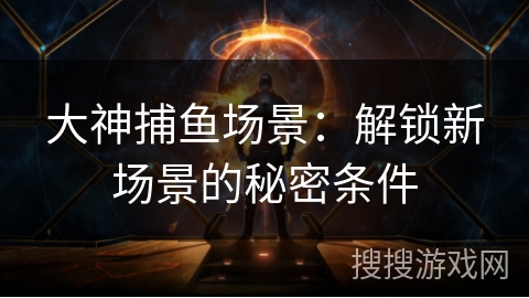 大神捕鱼场景：解锁新场景的秘密条件