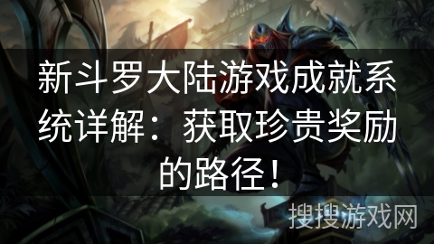 新斗罗大陆游戏成就系统详解：获取珍贵奖励的路径！