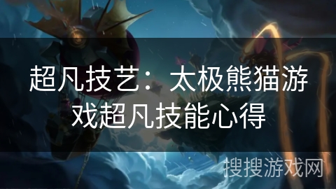 超凡技艺：太极熊猫游戏超凡技能心得