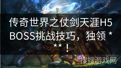 传奇世界之仗剑天涯H5BOSS挑战技巧，独领 *** ！