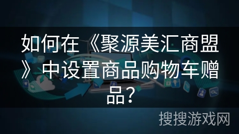 如何在《聚源美汇商盟》中设置商品购物车赠品？