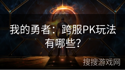 我的勇者：跨服PK玩法有哪些？