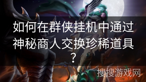 如何在群侠挂机中通过神秘商人交换珍稀道具？