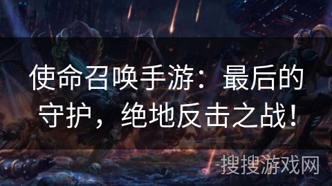 使命召唤手游：最后的守护，绝地反击之战！