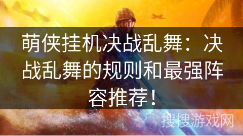 萌侠挂机决战乱舞：决战乱舞的规则和最强阵容推荐！