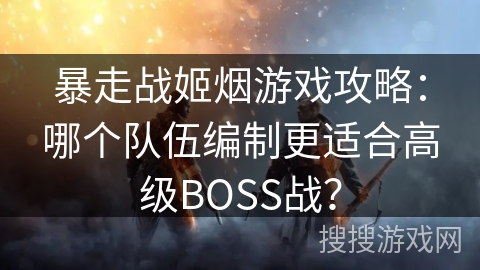 暴走战姬烟游戏攻略：哪个队伍编制更适合高级BOSS战？
